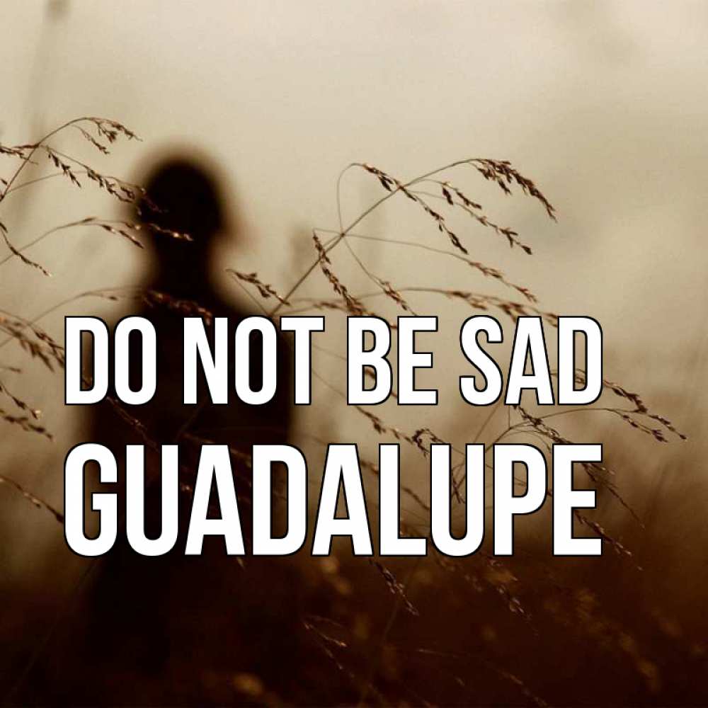 Greetings card с именем, Guadalupe Do not be sad грусть Greetings with text for free download 