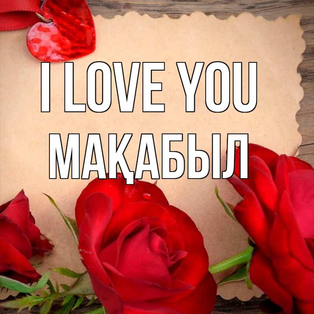 Greetings card с именем, МАҚАБЫЛ I love you розы сердце 1 Greetings with text for free download 