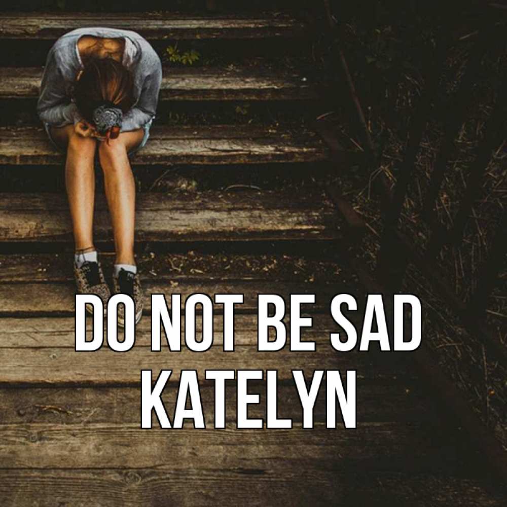 Greetings card с именем, Katelyn Do not be sad девушка сидит на деревянных ступеньках Greetings with text for free download 
