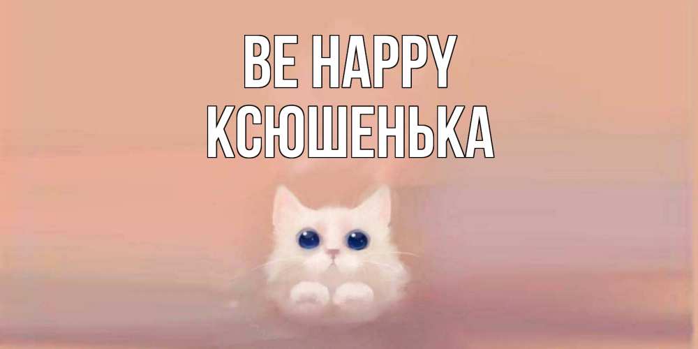 Greetings card с именем, Ксюшенька Be happy кошка Greetings with text for free download 