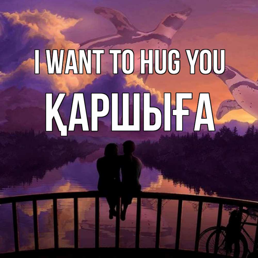 Greetings card с именем, Қаршыға I want to hug you парочка сидит на мосте или на набережной Greetings with text for free download 