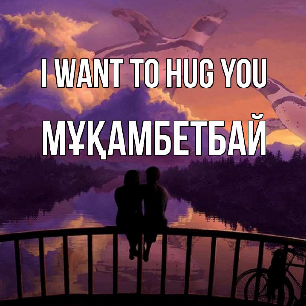 Greetings card с именем, Мұқамбетбай I want to hug you парочка сидит на мосте или на набережной Greetings with text for free download 