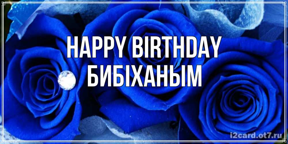 Greetings card с именем, БИБІХАНЫМ Happy Birthday синие розы в росе Greetings with text for free download 