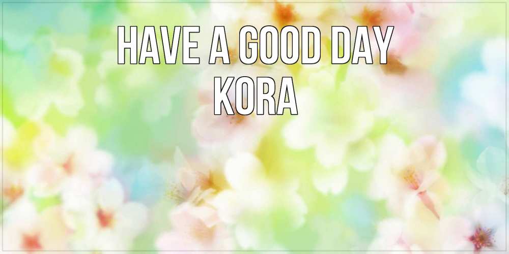 Greetings card с именем, Kora Have a good day удачного летнего солнечного дня Greetings with text for free download 