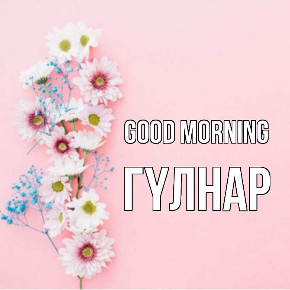 Greetings card с именем, ГҮЛНАР Good morning цветы с подписью Greetings with text for free download 