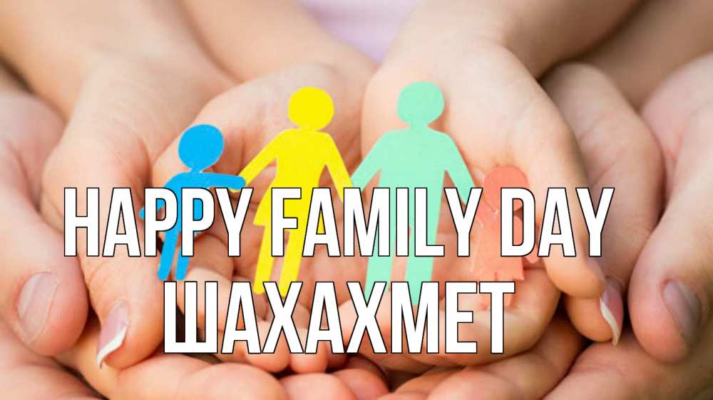 Greetings card с именем, ШАХАХМЕТ happy family day Руки, бумага, семья Greetings with text for free download 