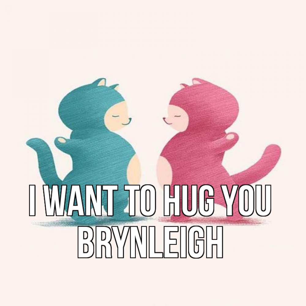 Greetings card с именем, Brynleigh I want to hug you пузики и котики Greetings with text for free download 