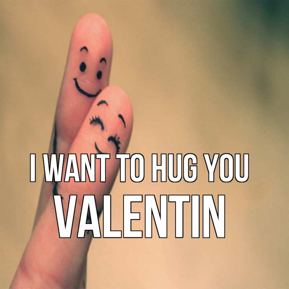 Greetings card с именем, Valentin I want to hug you рисунок на пальцах Greetings with text for free download 