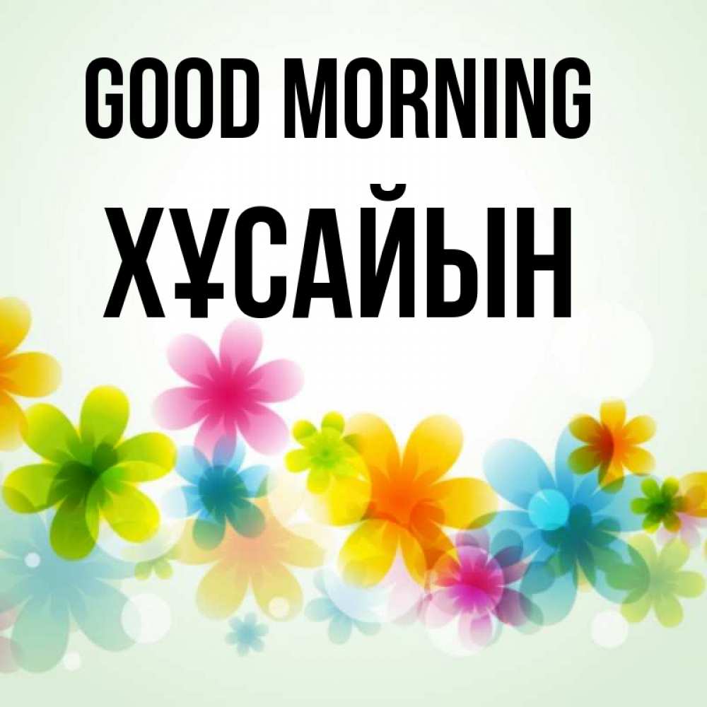 Greetings card с именем, ХҰСАЙЫН Good morning позитивные цветочки Greetings with text for free download 