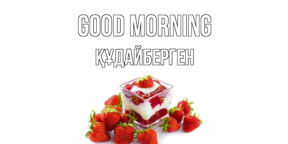 Greetings card с именем, ҚҰДАЙБЕРГЕН Good morning клубника, сливки Greetings with text for free download 