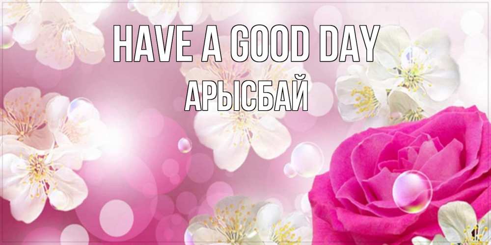 Greetings card с именем, Арысбай Have a good day красивые цветы Greetings with text for free download 