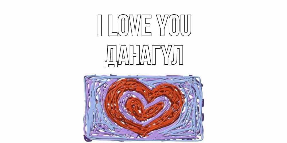 Greetings card с именем, ДАНАГҮЛ I love you сердце Greetings with text for free download 