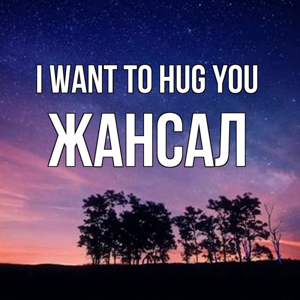 Greetings card с именем, Жансал I want to hug you силуэты деревьев Greetings with text for free download 