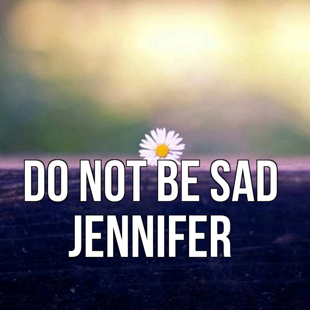 Greetings card с именем, Jennifer Do not be sad красота Greetings with text for free download 