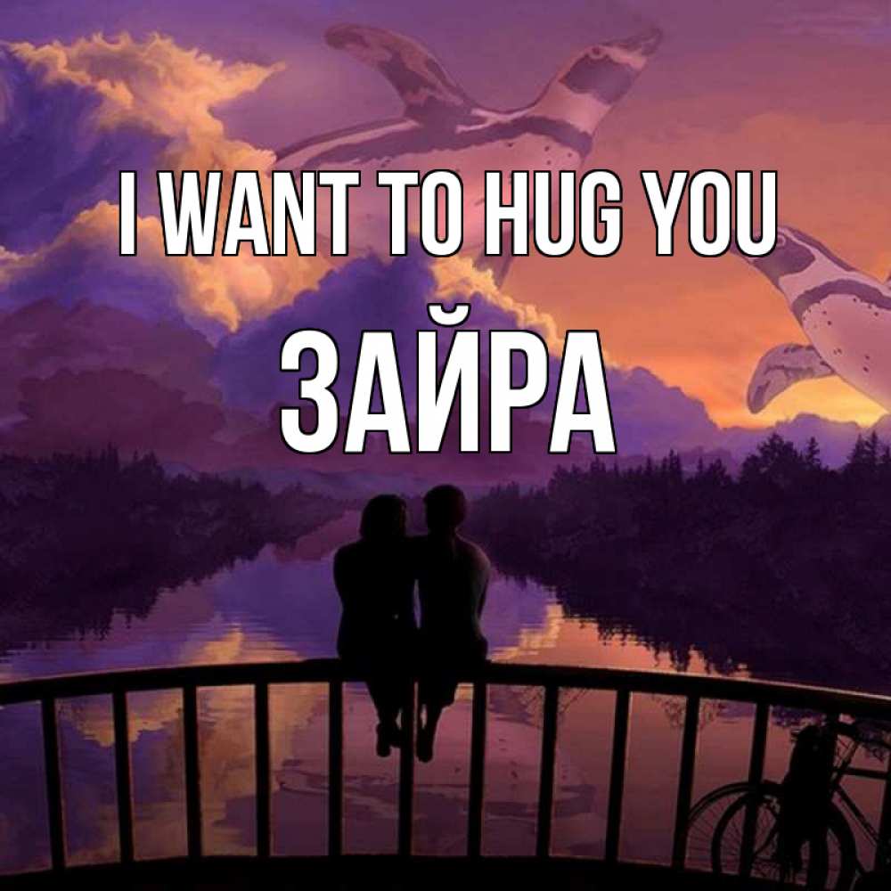 Greetings card с именем, ЗАЙРА I want to hug you парочка сидит на мосте или на набережной Greetings with text for free download 
