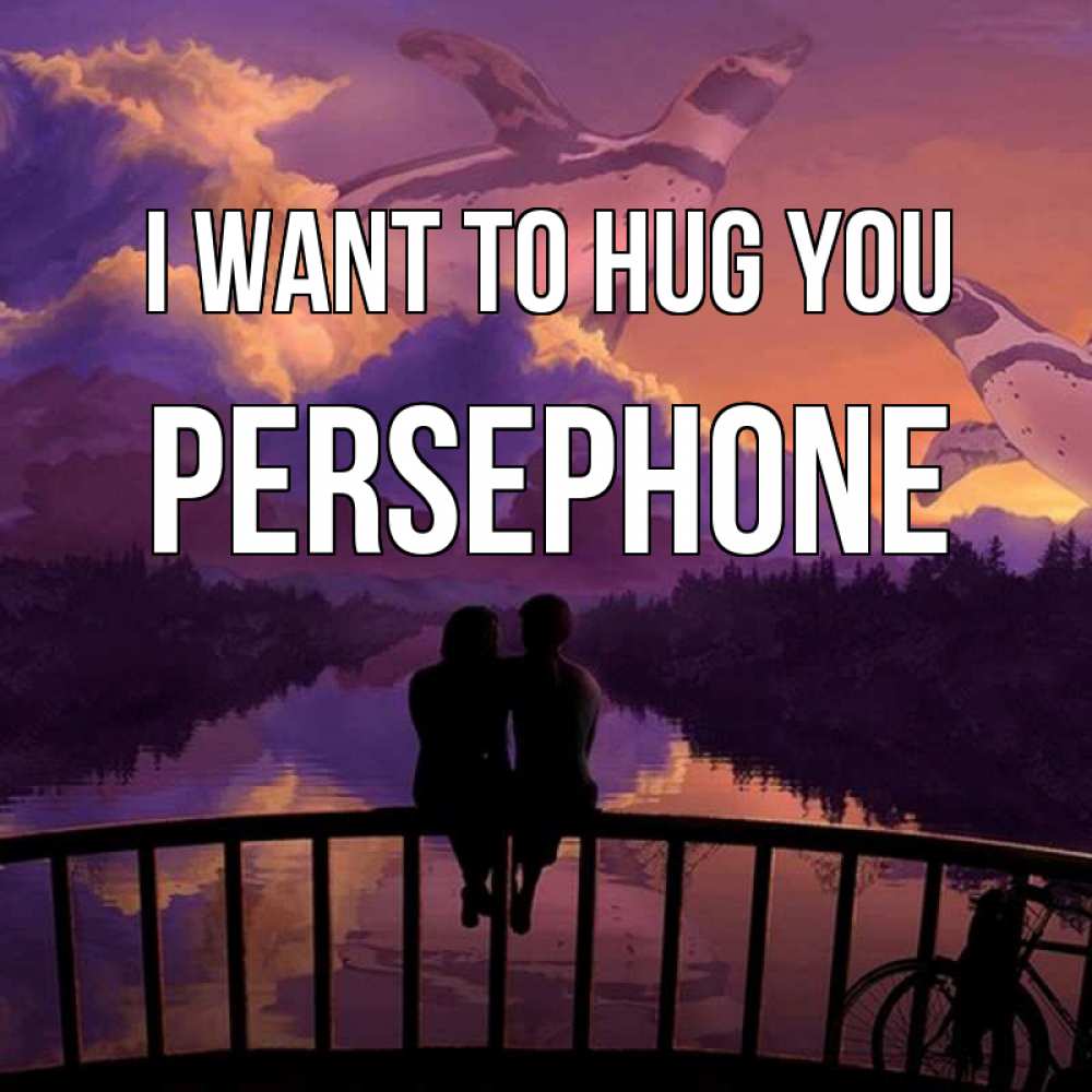 Greetings card с именем, Persephone I want to hug you парочка сидит на мосте или на набережной Greetings with text for free download 