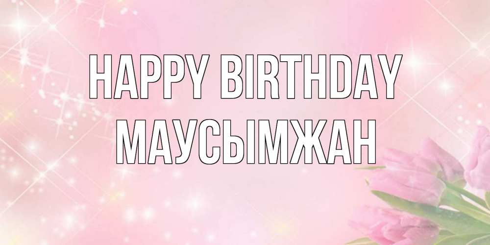 Greetings card с именем, МАУСЫМЖАН Happy Birthday открытки в нежных цветах Greetings with text for free download 