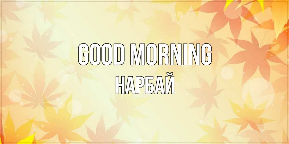 Greetings card с именем, НАРБАЙ Good morning доброе утро Greetings with text for free download 