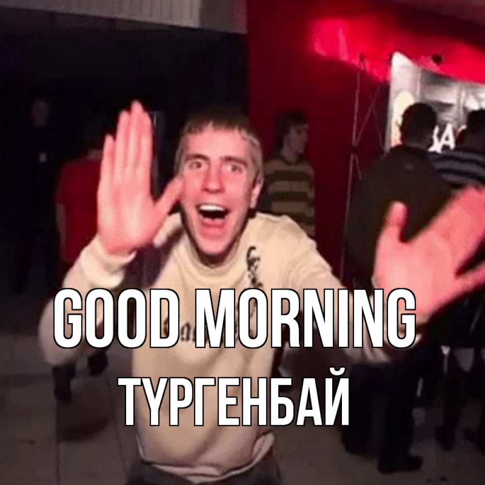 Greetings card с именем, ТҮРГЕНБАЙ Good morning танец с улыбкой Greetings with text for free download 