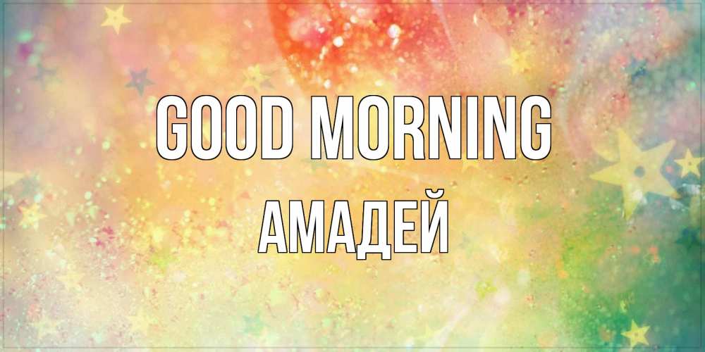 Greetings card с именем, Амадей Good morning красивая открытка с пожеланиями добрейшего утра Greetings with text for free download 