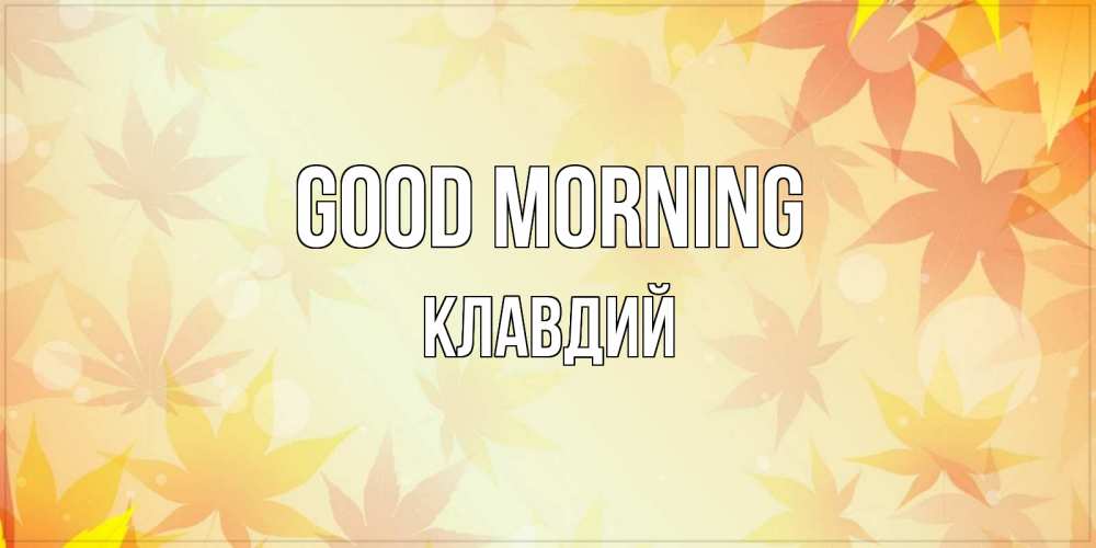 Greetings card с именем, Клавдий Good morning доброе утро Greetings with text for free download 