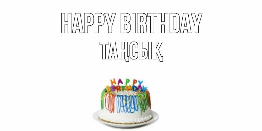 Greetings card с именем, ТАҢСЫҚ Happy Birthday Тортик Greetings with text for free download 
