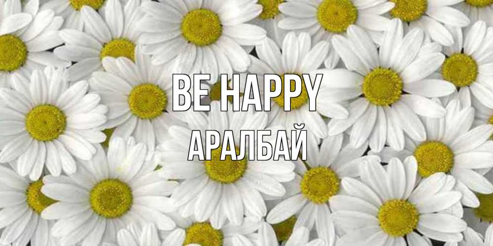 Greetings card с именем, Аралбай Be happy поляна ромашек Greetings with text for free download 