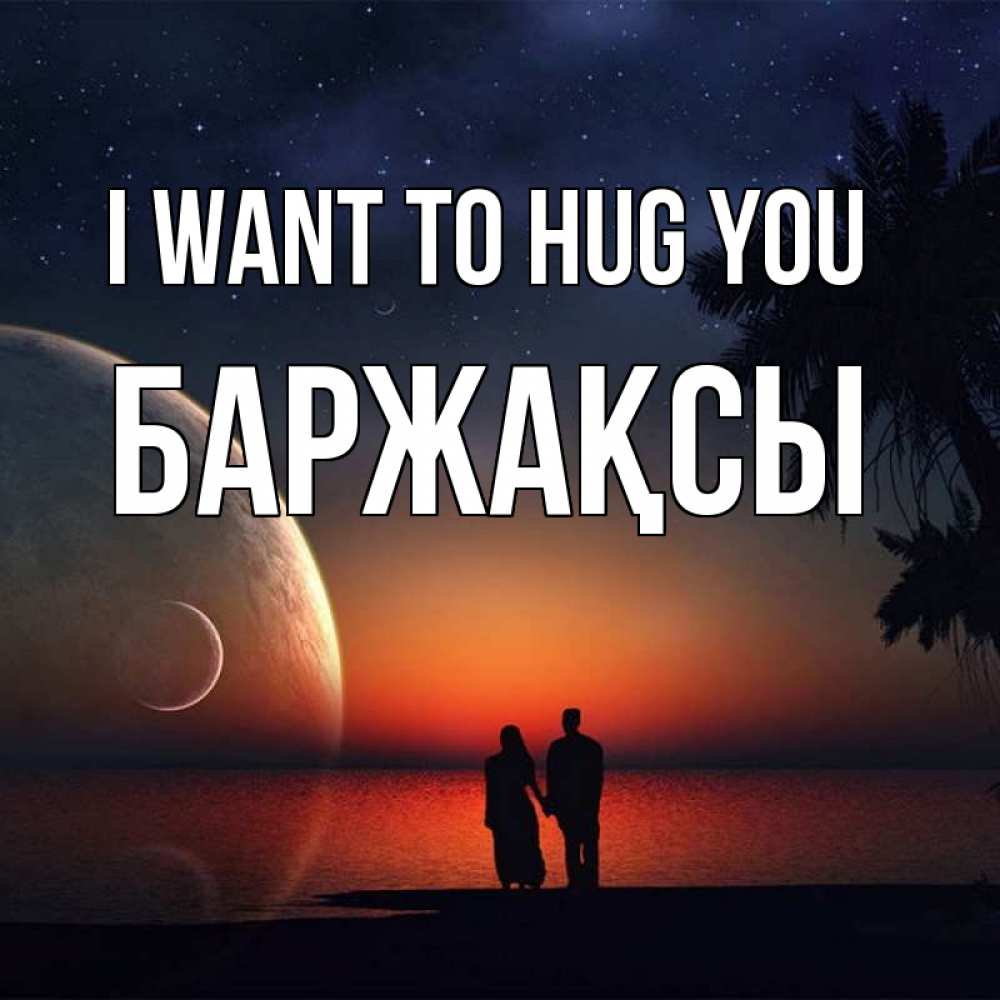Greetings card с именем, Баржақсы I want to hug you восход спутников Greetings with text for free download 