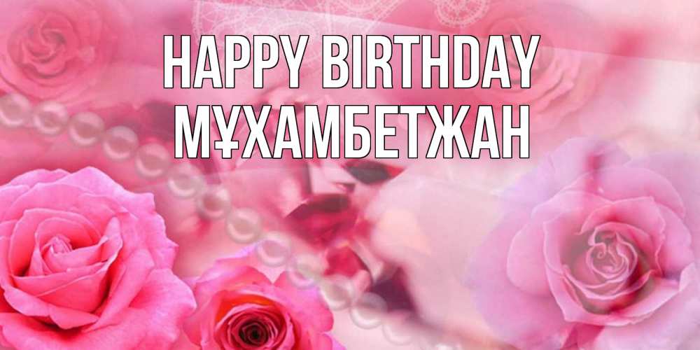 Greetings card с именем, МҰХАМБЕТЖАН Happy Birthday открытка с розами и жемчугом Greetings with text for free download 