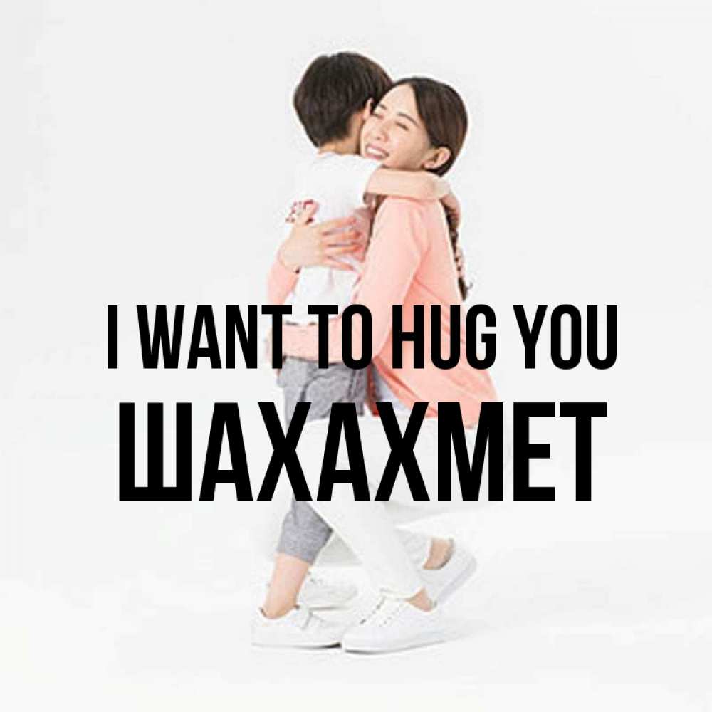 Greetings card с именем, ШАХАХМЕТ I want to hug you соскучилась по сыну Greetings with text for free download 