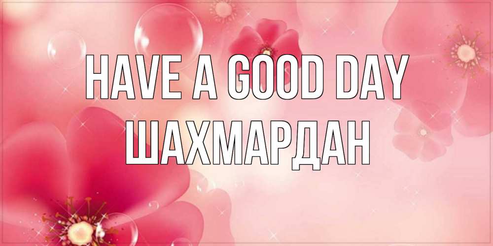 Greetings card с именем, ШАХМАРДАН Have a good day красивая открытка с цветами Greetings with text for free download 