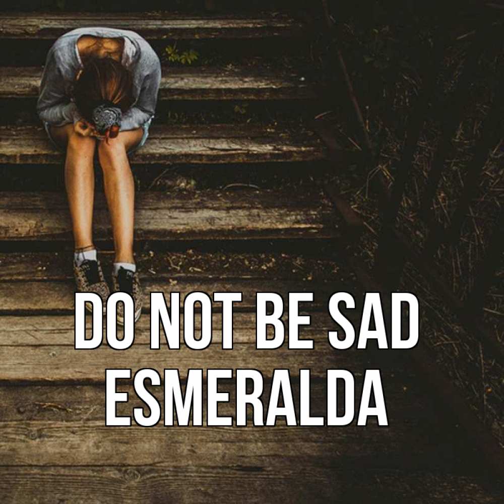 Greetings card с именем, Esmeralda Do not be sad девушка сидит на деревянных ступеньках Greetings with text for free download 