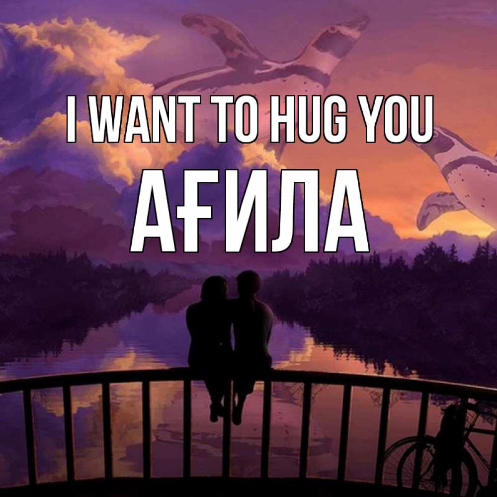 Greetings card с именем, АҒИЛА I want to hug you парочка сидит на мосте или на набережной Greetings with text for free download 
