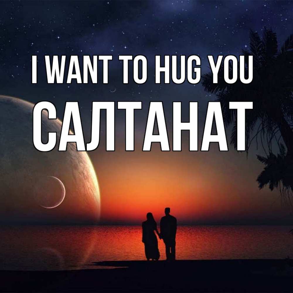 Greetings card с именем, САЛТАНАТ I want to hug you восход спутников Greetings with text for free download 