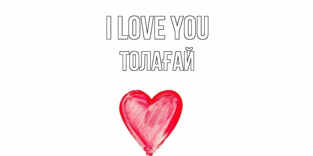 Greetings card с именем, ТОЛАҒАЙ I love you сердце, рисунок Greetings with text for free download 