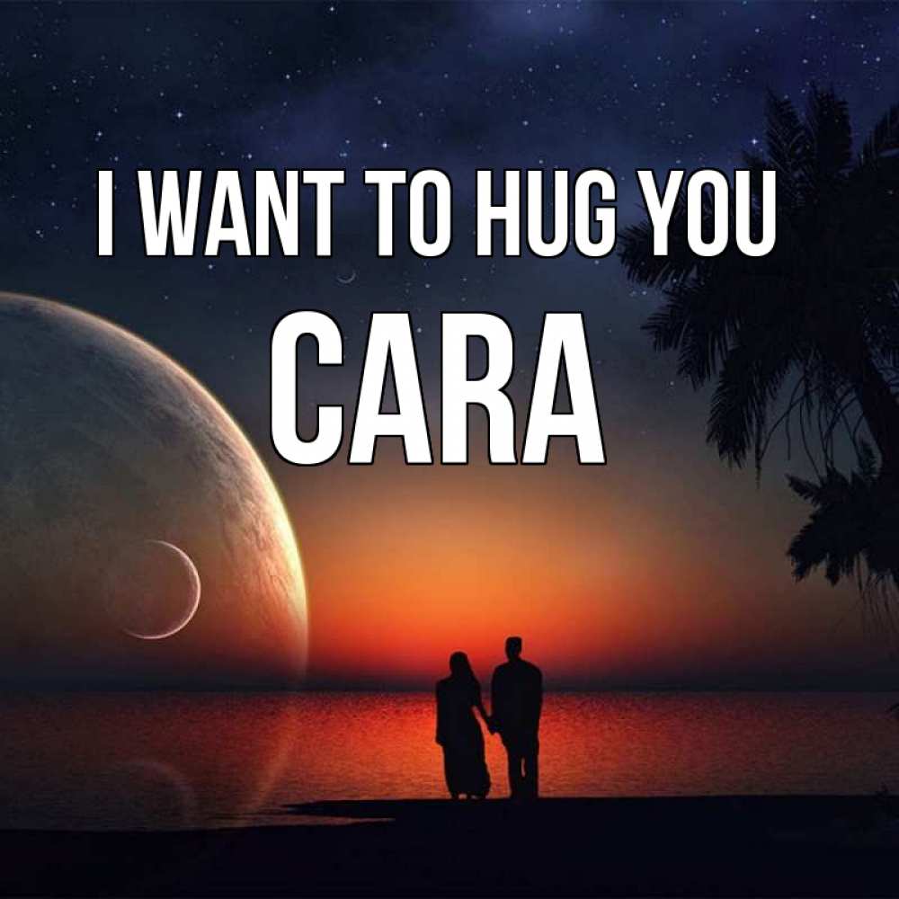 Greetings card с именем, Cara I want to hug you восход спутников Greetings with text for free download 