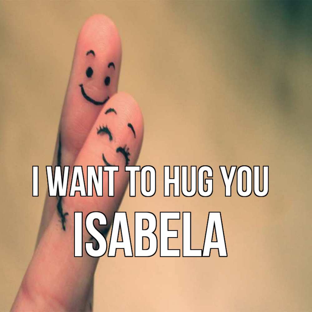 Greetings card с именем, Isabela I want to hug you рисунок на пальцах Greetings with text for free download 