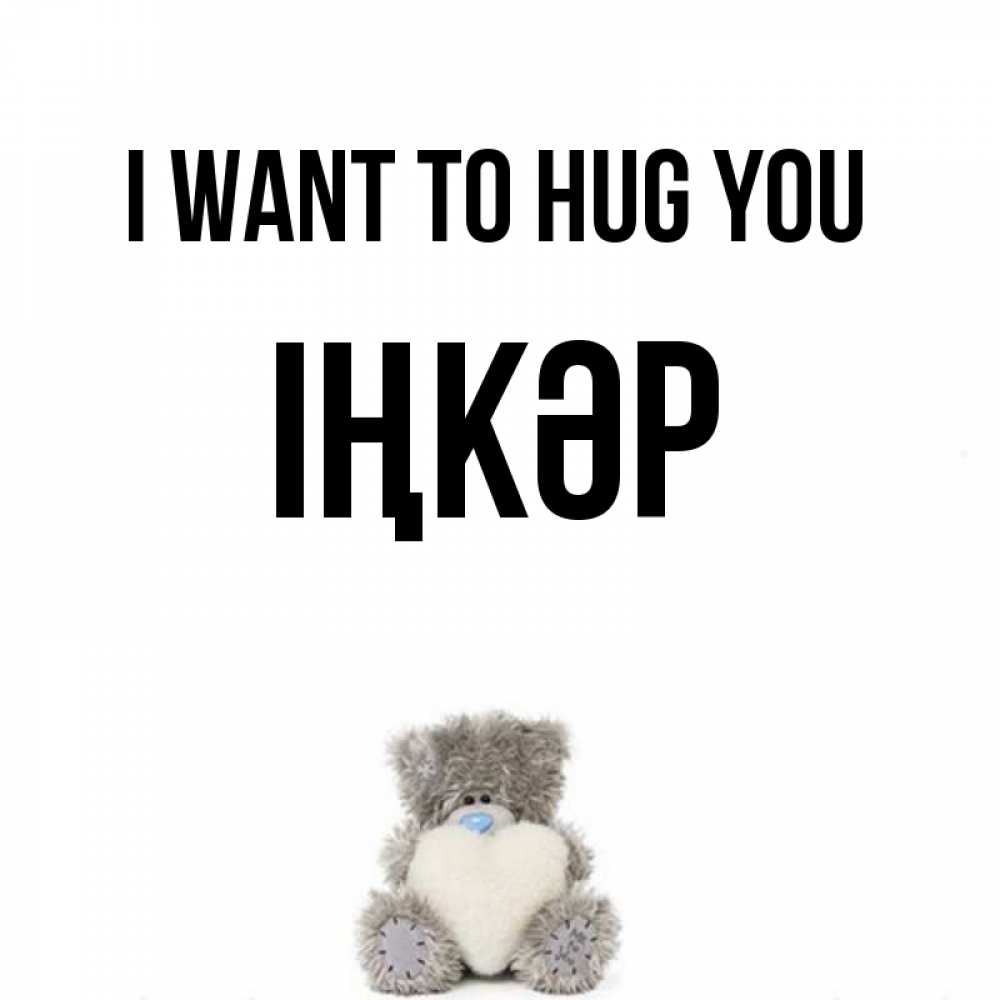 Greetings card с именем, ІҢКӘР I want to hug you медвежонок с сердечком белого цвета Greetings with text for free download 