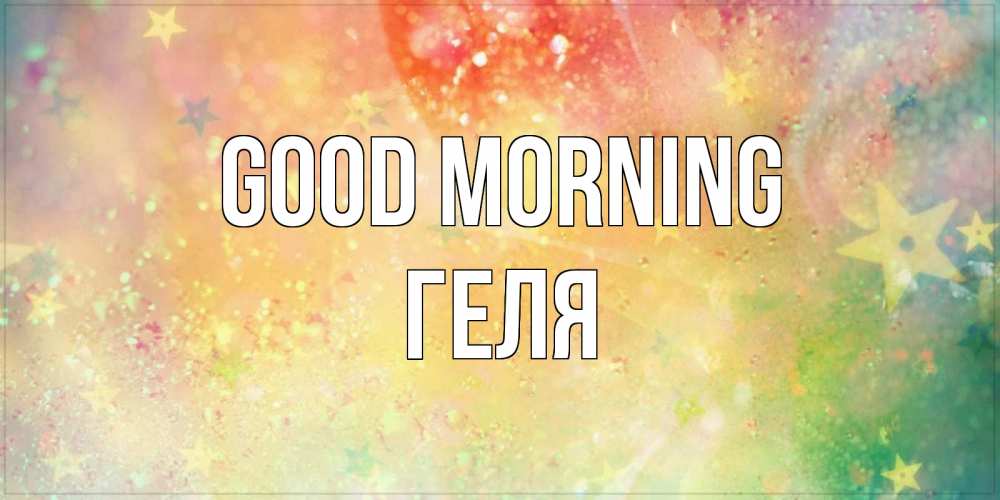 Greetings card с именем, Геля Good morning красивая открытка с пожеланиями добрейшего утра Greetings with text for free download 