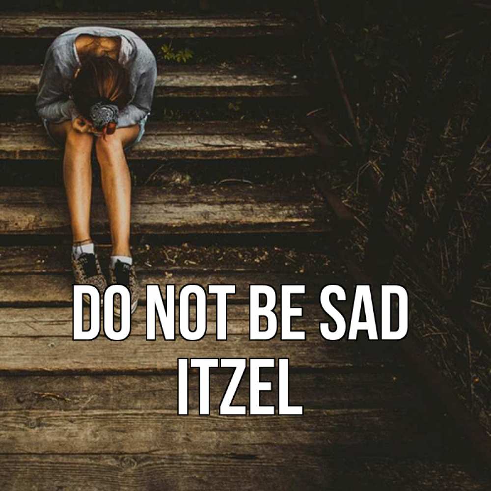 Greetings card с именем, Itzel Do not be sad девушка сидит на деревянных ступеньках Greetings with text for free download 