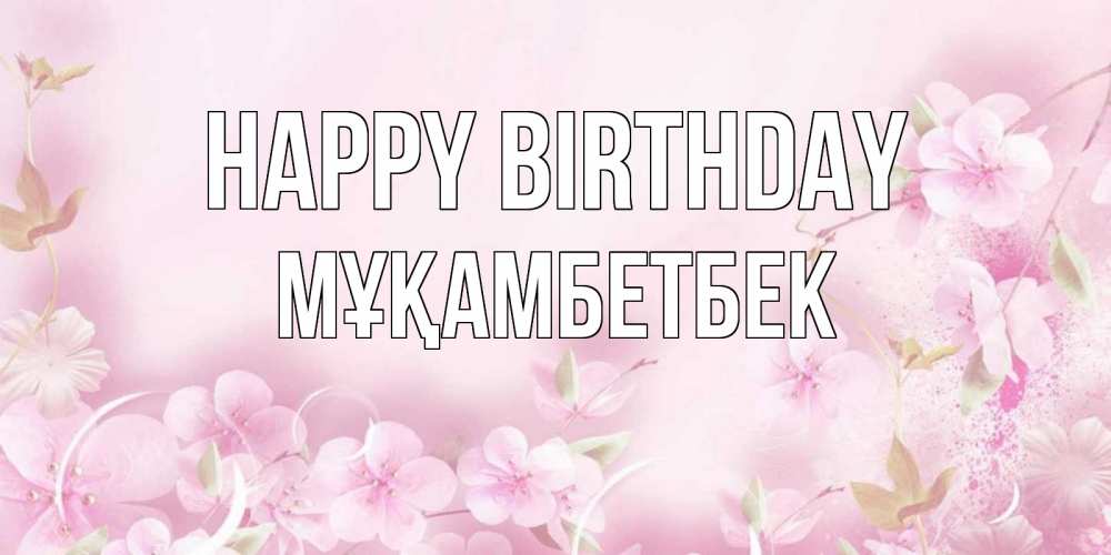 Greetings card с именем, Мұқамбетбек Happy Birthday нежные цветы Greetings with text for free download 