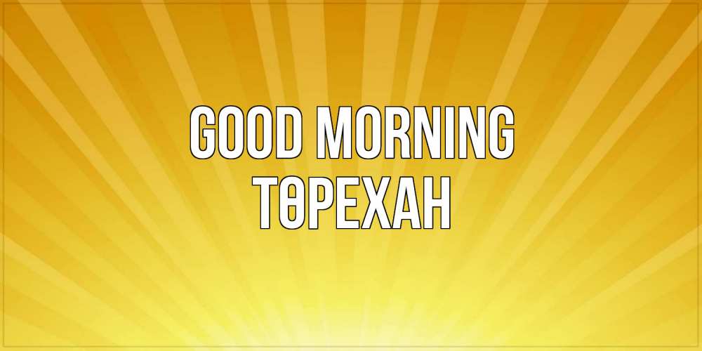 Greetings card с именем, Төрехан Good morning пожелания доброго утра Greetings with text for free download 