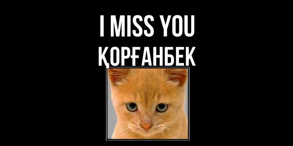 Greetings card с именем, Қорғанбек I miss you открытки рыжий котенок скучает по тебе Greetings with text for free download 