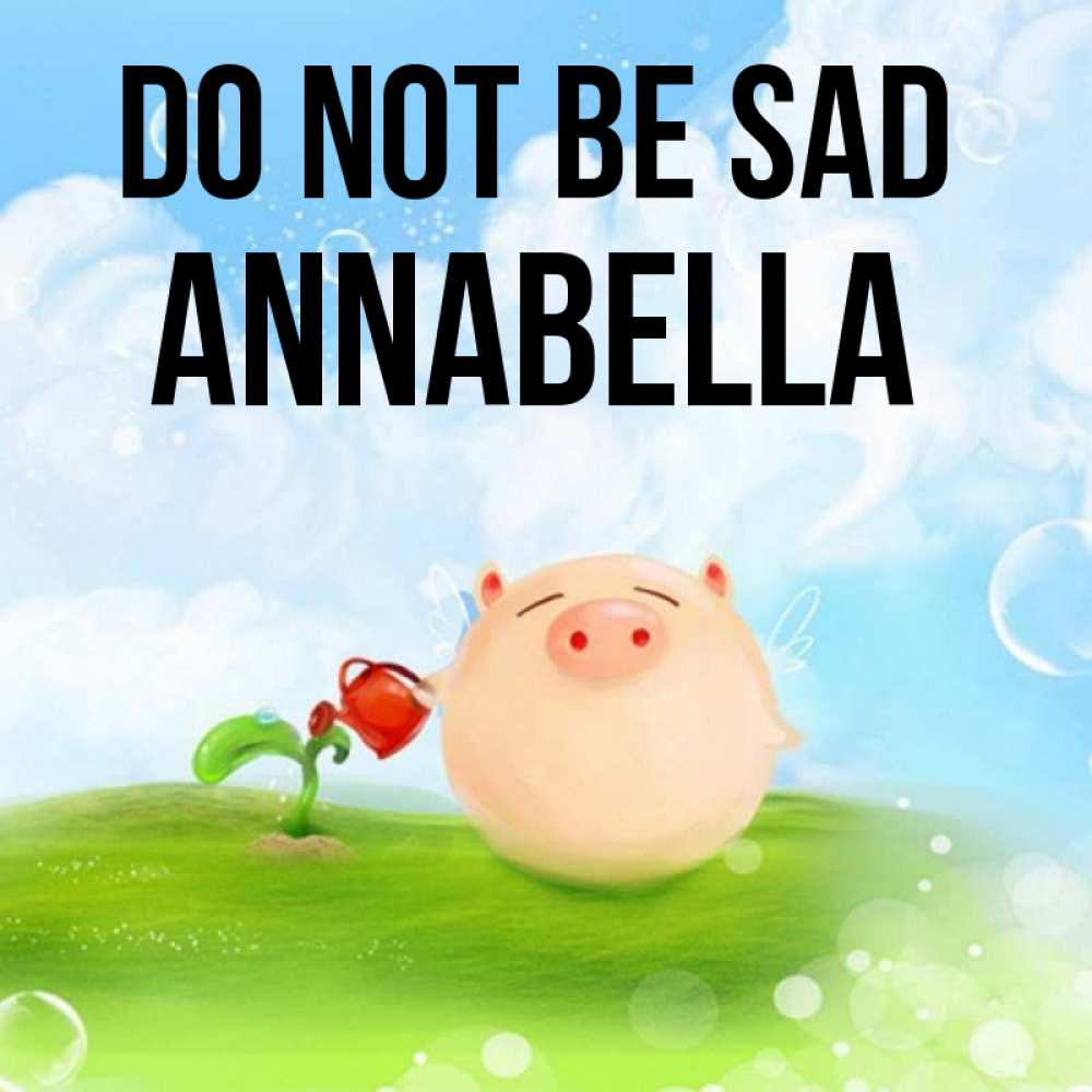 Greetings card с именем, Annabella Do not be sad поливает цветок порося Greetings with text for free download 