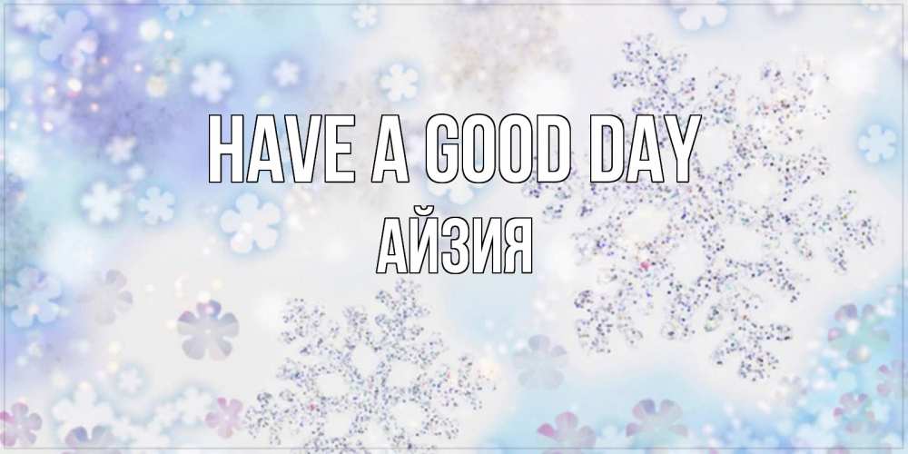 Greetings card с именем, АЙЗИЯ Have a good day снежинки с пожеланиями удачного дня Greetings with text for free download 