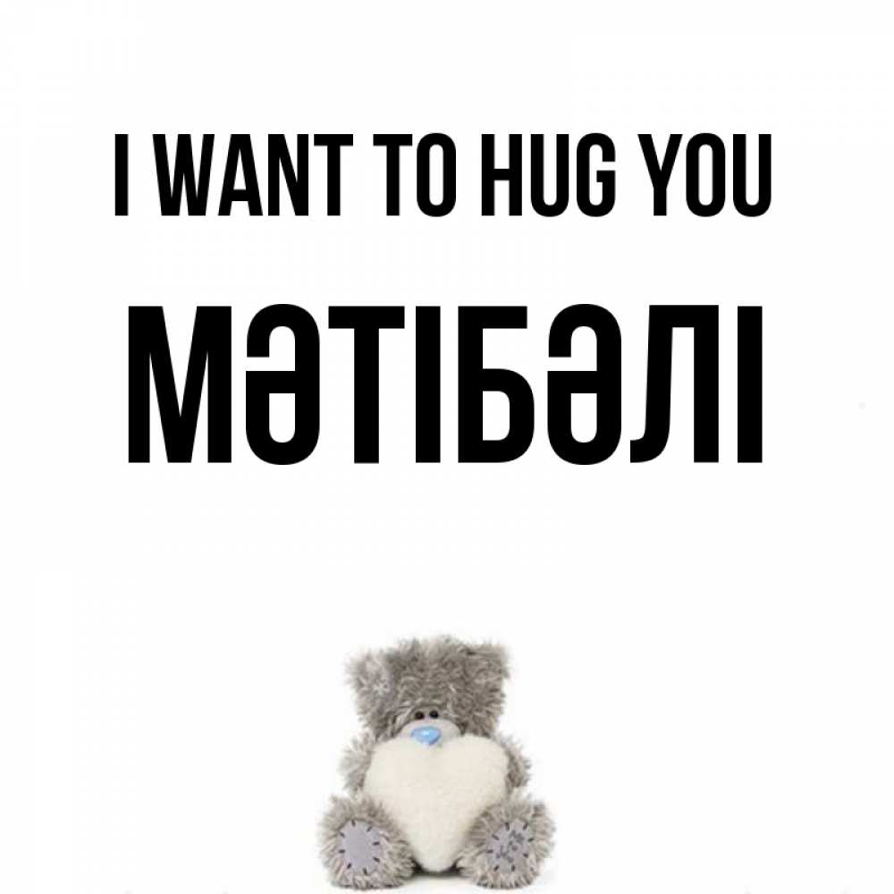 Greetings card с именем, МӘТІБӘЛІ I want to hug you медвежонок с сердечком белого цвета Greetings with text for free download 