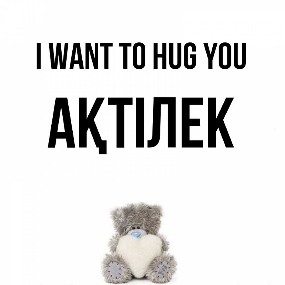 Greetings card с именем, Ақтілек I want to hug you медвежонок с сердечком белого цвета Greetings with text for free download 