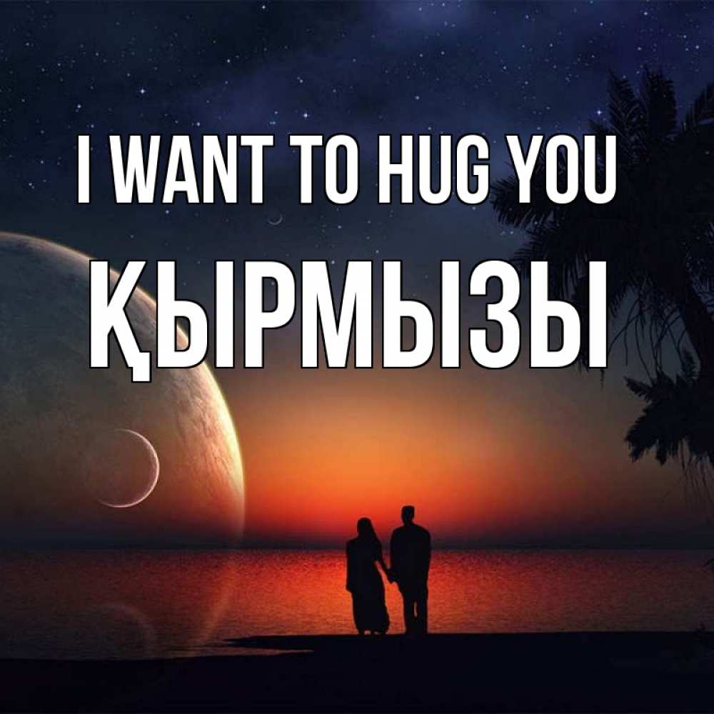 Greetings card с именем, ҚЫРМЫЗЫ I want to hug you восход спутников Greetings with text for free download 
