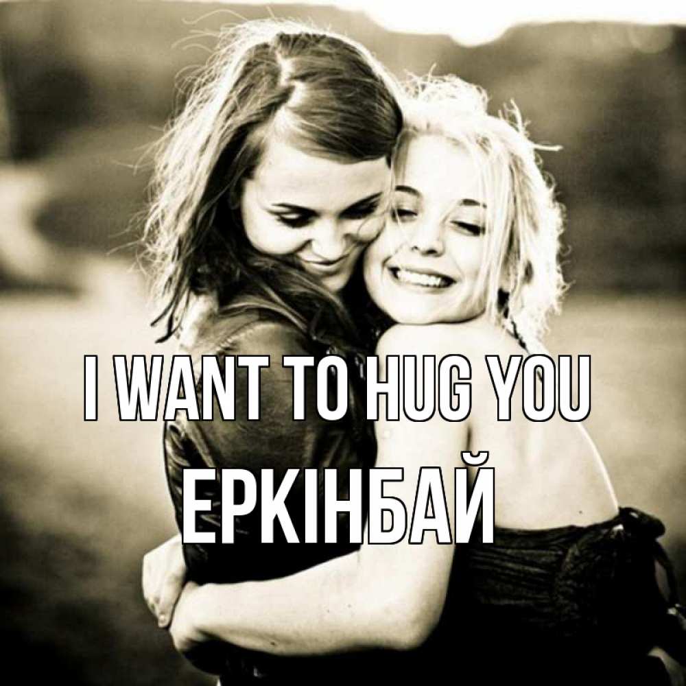 Greetings card с именем, Еркінбай I want to hug you девочки обнимаются Greetings with text for free download 