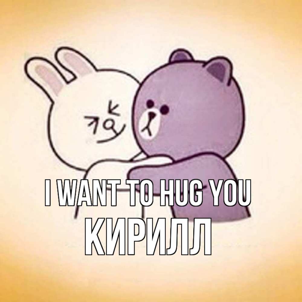 Greetings card с именем, Кирилл I want to hug you обнимашки Greetings with text for free download 